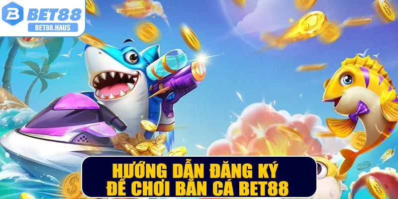 Hướng dẫn đăng ký để chơi Bắn cá BET88